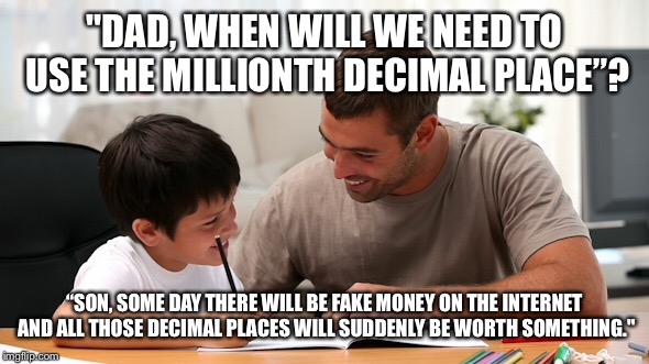 "DAD, WHEN WILL WE NEED TO USE THE MILLIONTH DECIMAL PLACE”? “SON, SOME DAY THERE WILL BE FAKE MONEY ON THE INTERNET AND ALL THOSE DECIMAL PLACES WILL SUDDENLY BE WORTH SOMETHING." | made w/ Imgflip meme maker