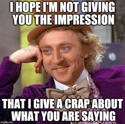 Creepy Condescending Wonka Meme | I HOPE I'M NOT GIVING YOU THE IMPRESSION; THAT I GIVE A CRAP ABOUT WHAT YOU ARE SAYING | image tagged in memes,creepy condescending wonka | made w/ Imgflip meme maker