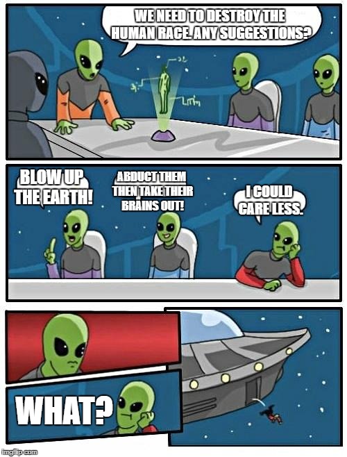 Alien Meeting Suggestion Meme | WE NEED TO DESTROY THE HUMAN RACE. ANY SUGGESTIONS? ABDUCT THEM THEN TAKE THEIR BRAINS OUT! BLOW UP THE EARTH! I COULD CARE LESS. WHAT? | image tagged in memes,alien meeting suggestion | made w/ Imgflip meme maker