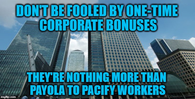 Corporate Payola | DON'T BE FOOLED BY ONE-TIME CORPORATE BONUSES; THEY'RE NOTHING MORE THAN PAYOLA TO PACIFY WORKERS | image tagged in taxes,tax plan,trump,corporate greed,bonuses,worker bonuses | made w/ Imgflip meme maker