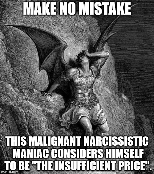 Satan | MAKE NO MISTAKE; THIS MALIGNANT NARCISSISTIC MANIAC CONSIDERS HIMSELF TO BE "THE INSUFFICIENT PRICE". | image tagged in satan,malignant narcissist,maniac,price | made w/ Imgflip meme maker