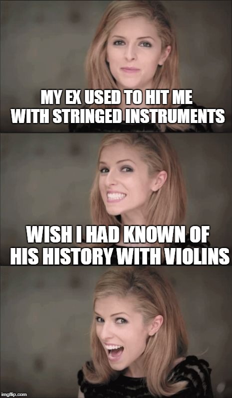 Bad Pun Anna Kendrick Meme | MY EX USED TO HIT ME WITH STRINGED INSTRUMENTS; WISH I HAD KNOWN OF HIS HISTORY WITH VIOLINS | image tagged in memes,bad pun anna kendrick | made w/ Imgflip meme maker
