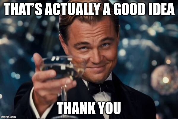Leonardo Dicaprio Cheers Meme | THAT’S ACTUALLY A GOOD IDEA THANK YOU | image tagged in memes,leonardo dicaprio cheers | made w/ Imgflip meme maker