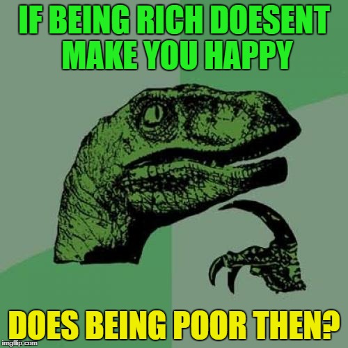 Philosoraptor Meme | IF BEING RICH DOESENT MAKE YOU HAPPY; DOES BEING POOR THEN? | image tagged in memes,philosoraptor | made w/ Imgflip meme maker