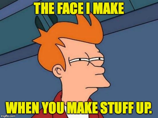 Futurama Fry Meme | THE FACE I MAKE WHEN YOU MAKE STUFF UP. | image tagged in memes,futurama fry | made w/ Imgflip meme maker