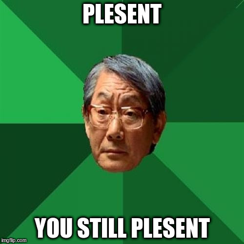 High Expectation Asian Dad | PLESENT; YOU STILL PLESENT | image tagged in high expectation asian dad | made w/ Imgflip meme maker