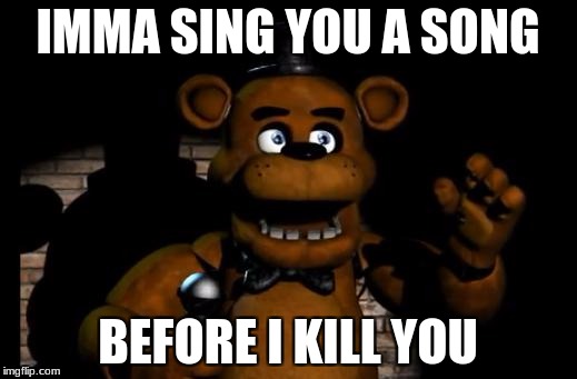 Oh well that helps | IMMA SING YOU A SONG; BEFORE I KILL YOU | image tagged in fnaf freddy | made w/ Imgflip meme maker