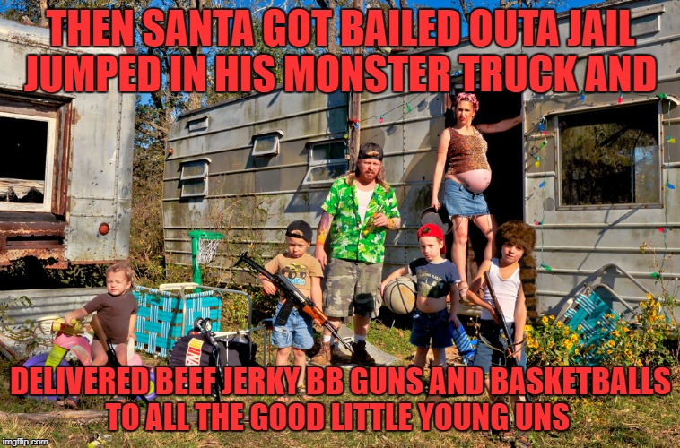 trailer park christmas | THEN SANTA GOT BAILED OUTA JAIL JUMPED IN HIS MONSTER TRUCK AND; DELIVERED BEEF JERKY BB GUNS AND BASKETBALLS TO ALL THE GOOD LITTLE YOUNG UNS | image tagged in trailer park boys bubbles | made w/ Imgflip meme maker