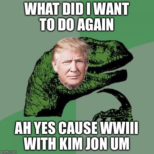 Philosoraptor | WHAT DID I WANT TO DO AGAIN; AH YES CAUSE WWIII WITH KIM JON UM | image tagged in memes,philosoraptor | made w/ Imgflip meme maker