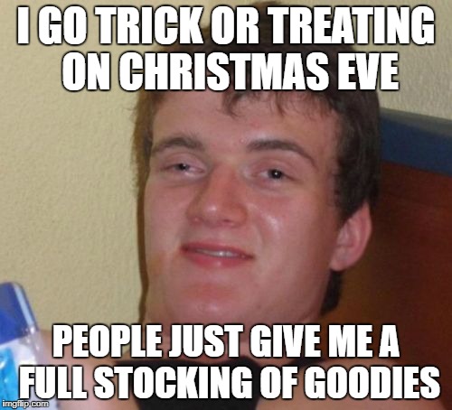 10 Guy | I GO TRICK OR TREATING ON CHRISTMAS EVE; PEOPLE JUST GIVE ME A FULL STOCKING OF GOODIES | image tagged in memes,10 guy | made w/ Imgflip meme maker