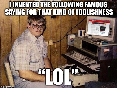 I INVENTED THE FOLLOWING FAMOUS SAYING FOR THAT KIND OF FOOLISHNESS “LOL” | made w/ Imgflip meme maker