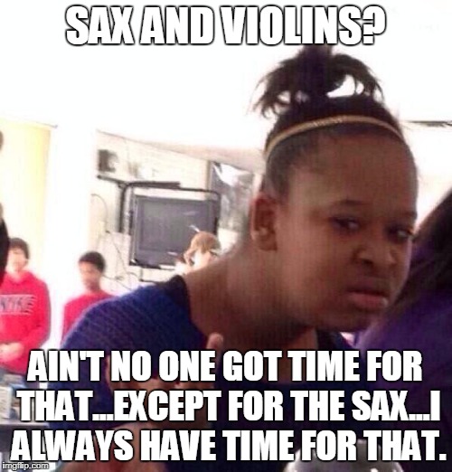 Black Girl Wat Meme | SAX AND VIOLINS? AIN'T NO ONE GOT TIME FOR THAT...EXCEPT FOR THE SAX...I ALWAYS HAVE TIME FOR THAT. | image tagged in memes,black girl wat | made w/ Imgflip meme maker