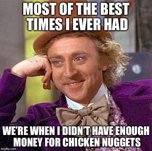 Creepy Condescending Wonka Meme | MOST OF THE BEST TIMES I EVER HAD WE’RE WHEN I DIDN’T HAVE ENOUGH MONEY FOR CHICKEN NUGGETS | image tagged in memes,creepy condescending wonka | made w/ Imgflip meme maker