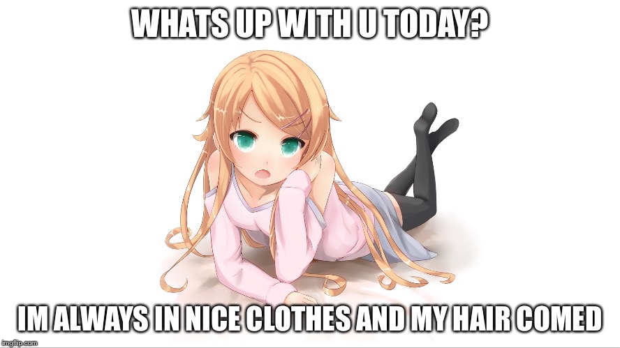 WHATS UP WITH U TODAY? IM ALWAYS IN NICE CLOTHES AND MY HAIR COMED | made w/ Imgflip meme maker
