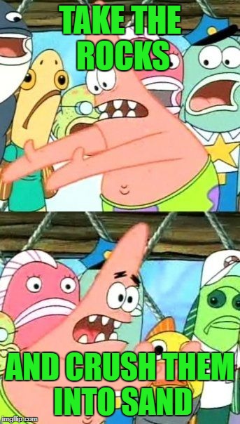 Put It Somewhere Else Patrick Meme | TAKE THE ROCKS AND CRUSH THEM INTO SAND | image tagged in memes,put it somewhere else patrick | made w/ Imgflip meme maker