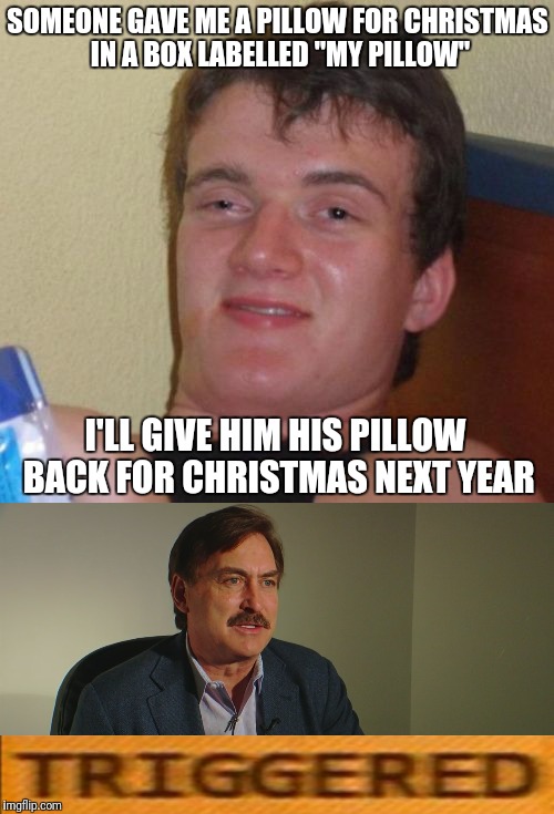 Anyone else disappointed with the lack of Mike Lindell memes on here? | SOMEONE GAVE ME A PILLOW FOR CHRISTMAS IN A BOX LABELLED "MY PILLOW"; I'LL GIVE HIM HIS PILLOW BACK FOR CHRISTMAS NEXT YEAR | image tagged in 10 guy,triggered | made w/ Imgflip meme maker
