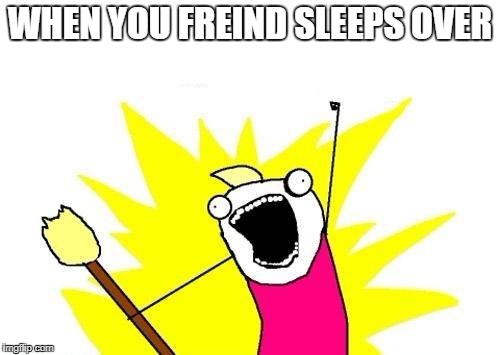 X All The Y Meme | WHEN YOU FREIND SLEEPS OVER | image tagged in memes,x all the y | made w/ Imgflip meme maker