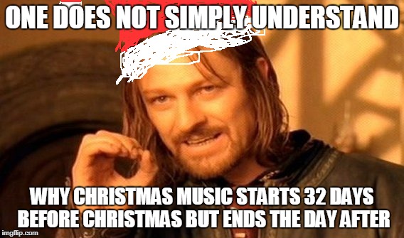 One Does Not Simply Meme | ONE DOES NOT SIMPLY UNDERSTAND; WHY CHRISTMAS MUSIC STARTS 32 DAYS BEFORE CHRISTMAS BUT ENDS THE DAY AFTER | image tagged in memes,one does not simply | made w/ Imgflip meme maker