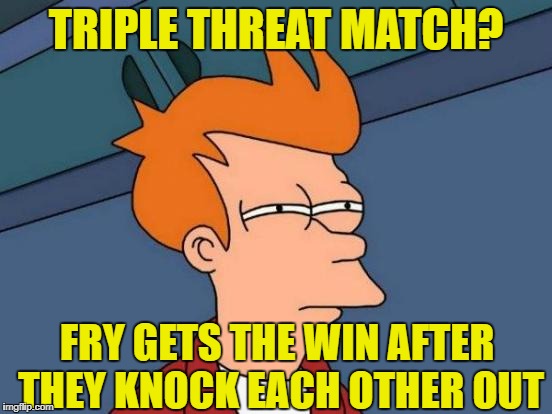 Futurama Fry Meme | TRIPLE THREAT MATCH? FRY GETS THE WIN AFTER THEY KNOCK EACH OTHER OUT | image tagged in memes,futurama fry | made w/ Imgflip meme maker