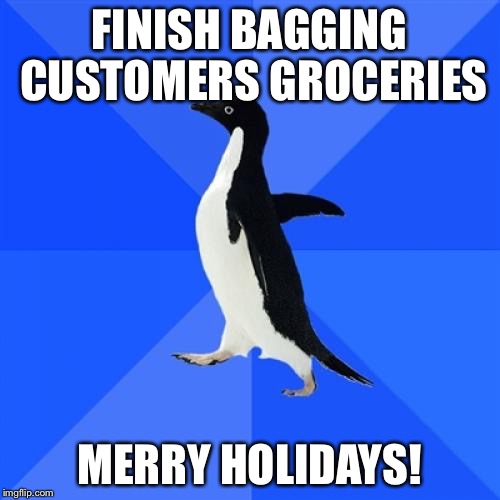 Socially Awkward Penguin Meme | FINISH BAGGING CUSTOMERS GROCERIES; MERRY HOLIDAYS! | image tagged in memes,socially awkward penguin | made w/ Imgflip meme maker