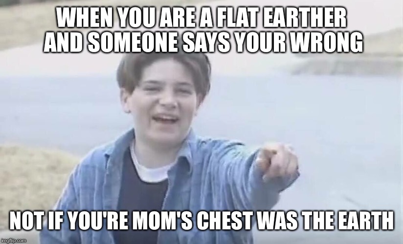 Sorry for the spelling error  | WHEN YOU ARE A FLAT EARTHER AND SOMEONE SAYS YOUR WRONG; NOT IF YOU'RE MOM'S CHEST WAS THE EARTH | image tagged in bully,flat earth,your mom | made w/ Imgflip meme maker