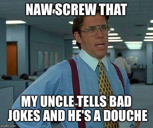 That Would Be Great Meme | NAW SCREW THAT MY UNCLE TELLS BAD JOKES AND HE'S A DOUCHE | image tagged in memes,that would be great | made w/ Imgflip meme maker