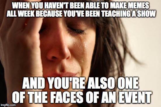 First World Problems | WHEN YOU HAVEN'T BEEN ABLE TO MAKE MEMES ALL WEEK BECAUSE YOU'VE BEEN TEACHING A SHOW; AND YOU'RE ALSO ONE OF THE FACES OF AN EVENT | image tagged in memes,first world problems,inferno390,event | made w/ Imgflip meme maker