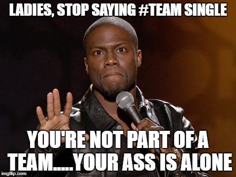 kevin hart | LADIES, STOP SAYING #TEAM SINGLE; YOU'RE NOT PART OF A TEAM.....YOUR ASS IS ALONE | image tagged in kevin hart | made w/ Imgflip meme maker