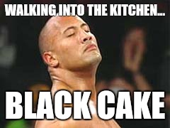 The Rock Smelling | WALKING INTO THE KITCHEN... BLACK CAKE | image tagged in the rock smelling | made w/ Imgflip meme maker