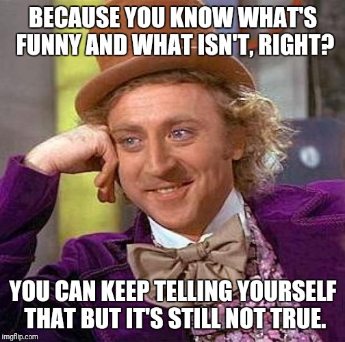 Because you know? | BECAUSE YOU KNOW WHAT'S FUNNY AND WHAT ISN'T, RIGHT? YOU CAN KEEP TELLING YOURSELF THAT BUT IT'S STILL NOT TRUE. | image tagged in memes,creepy condescending wonka,know,funny,right,untrue | made w/ Imgflip meme maker