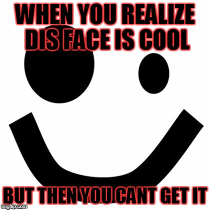 Roblox Face | WHEN YOU REALIZE DIS FACE IS COOL; BUT THEN YOU CANT GET IT | image tagged in roblox face | made w/ Imgflip meme maker