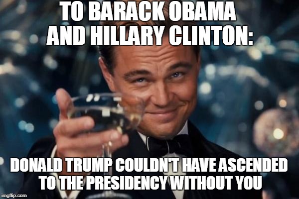 Stupid Democrats Gave Us Donald Trump | TO BARACK OBAMA AND HILLARY CLINTON:; DONALD TRUMP COULDN'T HAVE ASCENDED TO THE PRESIDENCY WITHOUT YOU | image tagged in memes,leonardo dicaprio cheers | made w/ Imgflip meme maker