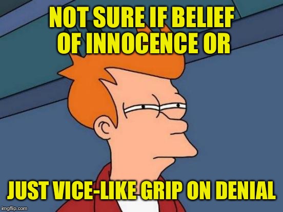 Futurama Fry Meme | NOT SURE IF BELIEF OF INNOCENCE OR JUST VICE-LIKE GRIP ON DENIAL | image tagged in memes,futurama fry | made w/ Imgflip meme maker