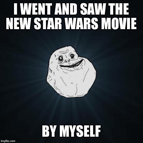 Forever alone | I WENT AND SAW THE NEW STAR WARS MOVIE; BY MYSELF | image tagged in memes,forever alone,star wars | made w/ Imgflip meme maker