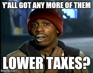 Y'all Got Any More Of That Meme | Y'ALL GOT ANY MORE OF THEM LOWER TAXES? | image tagged in memes,yall got any more of | made w/ Imgflip meme maker