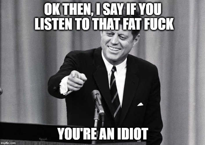 JFK | OK THEN, I SAY IF YOU LISTEN TO THAT FAT F**K YOU'RE AN IDIOT | image tagged in jfk | made w/ Imgflip meme maker