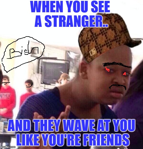 Black Girl Wat Meme | WHEN YOU SEE A STRANGER.. AND THEY WAVE AT YOU LIKE YOU'RE FRIENDS | image tagged in memes,black girl wat,scumbag | made w/ Imgflip meme maker
