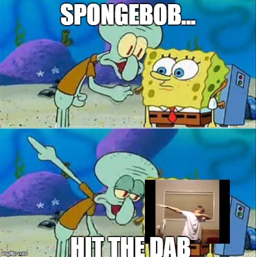 Talk To Spongebob Meme | SPONGEBOB... HIT THE DAB | image tagged in memes,talk to spongebob | made w/ Imgflip meme maker