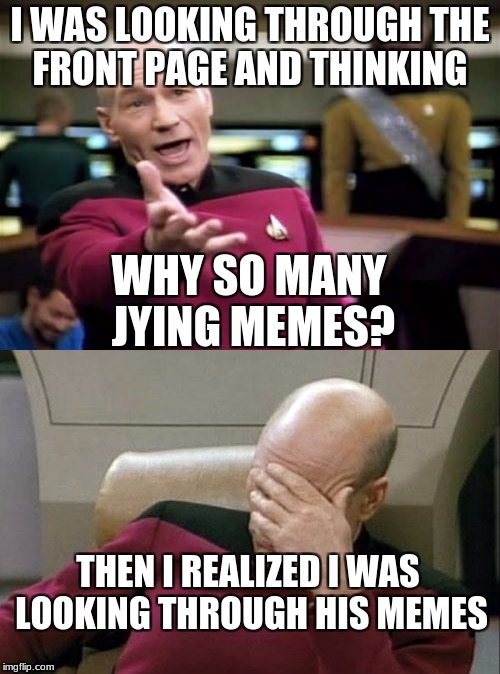 Has anyone ever done this? Or is it just me? | I WAS LOOKING THROUGH THE FRONT PAGE AND THINKING; WHY SO MANY JYING MEMES? THEN I REALIZED I WAS LOOKING THROUGH HIS MEMES | image tagged in captain kirk,meme,funny | made w/ Imgflip meme maker