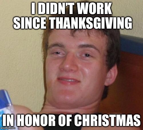 10 Guy Meme | I DIDN’T WORK SINCE THANKSGIVING IN HONOR OF CHRISTMAS | image tagged in memes,10 guy | made w/ Imgflip meme maker