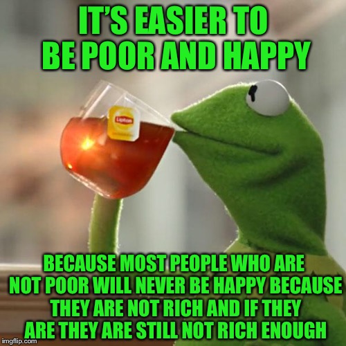 But That's None Of My Business Meme | IT’S EASIER TO BE POOR AND HAPPY BECAUSE MOST PEOPLE WHO ARE NOT POOR WILL NEVER BE HAPPY BECAUSE THEY ARE NOT RICH AND IF THEY ARE THEY ARE | image tagged in memes,but thats none of my business,kermit the frog | made w/ Imgflip meme maker