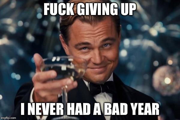 Leonardo Dicaprio Cheers Meme | F**K GIVING UP I NEVER HAD A BAD YEAR | image tagged in memes,leonardo dicaprio cheers | made w/ Imgflip meme maker