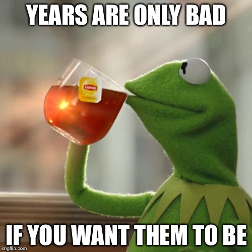 But That's None Of My Business Meme | YEARS ARE ONLY BAD IF YOU WANT THEM TO BE | image tagged in memes,but thats none of my business,kermit the frog | made w/ Imgflip meme maker