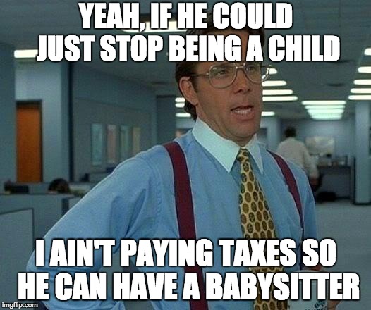 Donald Trump | YEAH, IF HE COULD JUST STOP BEING A CHILD; I AIN'T PAYING TAXES SO HE CAN HAVE A BABYSITTER | image tagged in memes,that would be great,donald trump,trump,dear god,child | made w/ Imgflip meme maker