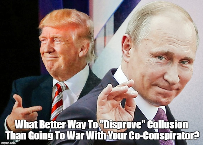 What Better Way To "Disprove" Collusion Than Going To War With Your Co-Conspirator? | made w/ Imgflip meme maker