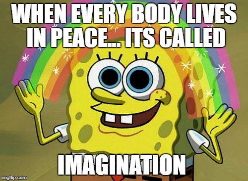 Imagination Spongebob Meme | WHEN EVERY BODY LIVES IN PEACE... ITS CALLED; IMAGINATION | image tagged in memes,imagination spongebob | made w/ Imgflip meme maker