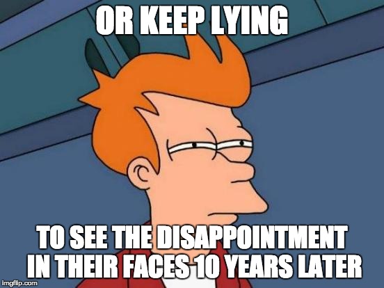 Futurama Fry Meme | OR KEEP LYING TO SEE THE DISAPPOINTMENT IN THEIR FACES 10 YEARS LATER | image tagged in memes,futurama fry | made w/ Imgflip meme maker