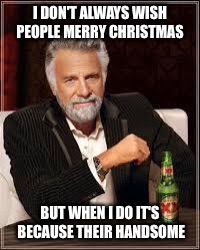 The Most Interesting Man In The World Meme | I DON'T ALWAYS WISH PEOPLE MERRY CHRISTMAS; BUT WHEN I DO IT'S BECAUSE THEIR HANDSOME | image tagged in i don't always | made w/ Imgflip meme maker