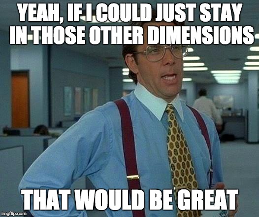 That Would Be Great Meme | YEAH, IF I COULD JUST STAY IN THOSE OTHER DIMENSIONS THAT WOULD BE GREAT | image tagged in memes,that would be great | made w/ Imgflip meme maker