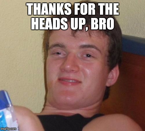 10 Guy Meme | THANKS FOR THE HEADS UP, BRO | image tagged in memes,10 guy | made w/ Imgflip meme maker